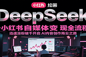 DeepSeek绘画+小红书自媒体变现全流程,迅速涨粉破千开启AI内容创作商业之路
