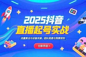 (15351期)2025抖音直播起号实战,流量算法与设备实操,团队搭建与预算规划
