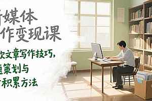 (15345期)新媒体写作变现课,爆款文章写作技巧,选题策划与素材积累方法