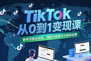 (15346期)TikTok从0到1变现课,账号注册全流程,爆款内容制作与矩阵运营
