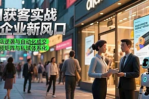 (15348期)AI获客实战与企业新风口,实体店逆袭与自动化成交 短视频矩阵与私域体系化