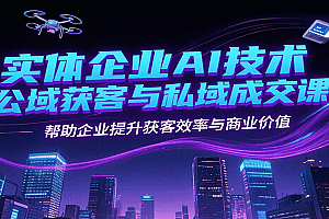 实体企业AI技术公域获客与私域成交课,帮助企业提升获客效率与商业价值