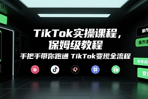 TikTok实操课程,保姆级教程,手把手带你跑通TikTok变现全流程