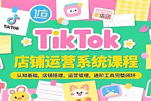 TikTok店铺运营系统课程,认知基础,店铺搭建,运营管理,进阶工具落地完整闭环
