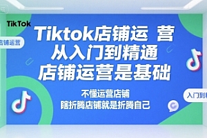 Tiktok店铺运营从入门到精通,店铺运营是基础,不懂运营店铺,瞎折腾店铺就是折腾自己