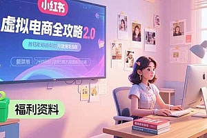 (15387期)虚拟电商全攻略2.0,开店选品实操流程,账号定位、货源发布、笔记发布技巧