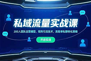 (15403期)私域流量实战课,200人团队运营模型,矩阵引流技术,高客单私聊转化策略