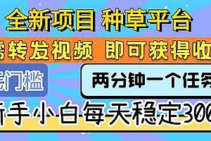 (15413期)全新项目 种草平台 只需要转发任务视频 即可获得收益 新手小白每天300+