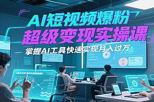 AI短视频爆粉超级变现实操课,掌握AI工具快速实现月入过万