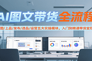 AI图文带货全流程,制图/上品/发布/选品/运营五大实操模块,入门到精通带货变现