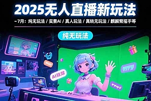 (15429期)2025无人直播新玩法-7月:纯无玩法/实景AI/真人玩法/绿幕玩法/真转无玩法