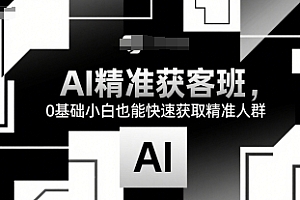 AI精准获客班,0基础小白也能快速获取精准人群