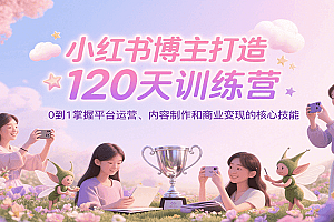 小红书博主打造120天训练营,0到1掌握平台运营、内容制作和商业变现