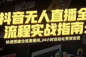 (15452期)抖音无人直播全流程实战指南:快速搭建合规直播间,24小时自动化带货变现