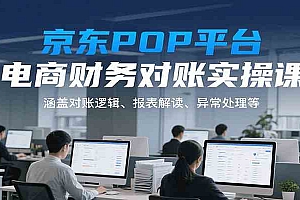 京东POP平台电商财务对账实操课,涵盖对账逻辑、报表解读、异常处理等