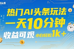 热门AI头条玩法,一天10分钟,收益可观,小白轻松日入1k+【揭秘】