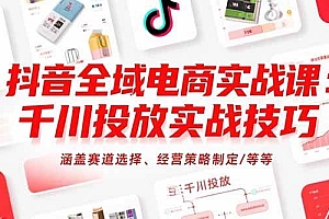 (15458期)抖音全域电商实战课:千川投放实战技巧,涵盖赛道选择、经营策略制定/等等