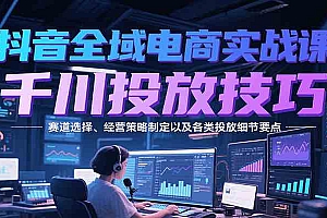 抖音全域电商实战,千川投放技巧,赛道选择、经营策略制定以及各类投放细节要点