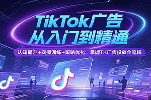 TikTok广告从入门到精通,认知提升+实操训练+策略优化,掌握TK广告投放全流程