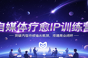 自媒体疗愈IP训练营,突破内容持续输出瓶颈,搭建商业闭环