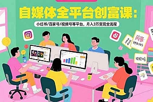 (15479期)自媒体全平台创富课:小红书/百家号/视频号等平台,月入3万变现全流程