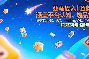 (15487期)亚马逊入门到精通,涵盖平台认知、选品策略、Listing优化、广告投放/等等