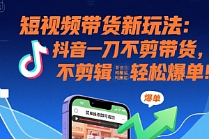 短视频带货新玩法:抖音一刀不剪带货,不剪辑,纯搬运,新手也能轻松爆单!