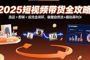 (15513期)2025短视频带货全攻略:选品×剪辑×投流全闭环,破播自然流+撬动高ROI