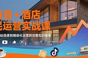 (15524期)抖音+酒店民宿运营实战课:从基础搭建到精细化运营的完整知识体系