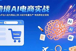 (15526期)AI+跨境电商实战:Temu平台入驻与商品上架 AI设计批量生产 物流质检全流程