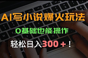 (15534期)AI写小说爆火玩法,0基础也能操作,日收益轻松300+!