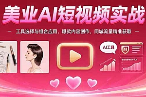 (15535期)美业AI短视频实战:工具选择与组合应用,爆款内容创作,同城流量精准获取