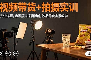 (15540期)短视频带货+拍摄实训:三灯布光法详解,场景搭建逻辑拆解,饮品零食实景教学