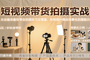 短视频带货拍摄实战,从设备准备到专业拍摄技巧全覆盖,系统提升商品场景化拍摄能力