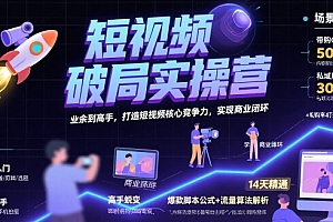短视频破局实操营,业余到高手,打造短视频核心竞争力,实现商业闭环