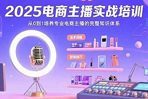 (15560期)2025电商主播实战培训:从0到1培养专业电商主播的完整知识体系