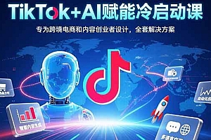 (15561期)TikTok+AI赋能冷启动课:专为跨境电商和内容创业者设计,全套解决方案