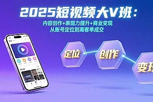 (15598期)2025短视频大V班:内容创作+表现力提升+商业变现  从账号定位到高客单成交