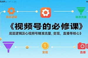 视频号的必修课,视频号的底层逻辑及核心视频号精准流量,变现,直播等核心
