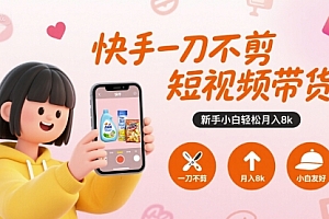 快手一刀不剪短视频带货,新手小白轻松月入8k