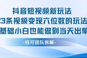 抖音短视频新玩法,23条视频变现六位数,0基础小白也能做到当天出单