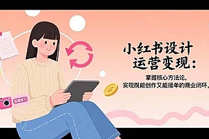 (15636期)小红书设计运营变现:掌握核心方法论,实现既能创作又能接单的商业闭环