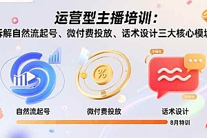 (15654期)运营型主播培训:拆解自然流起号、微付费投放、话术设计三大核心模块-8月