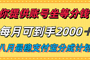 你提供账号我们发视频,每月到手2k+,八月最稳支付宝分成计划玩法来袭!