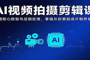 AI视频拍摄剪辑课,拍摄核心技能与后期处理,掌握从创意到成片制作能力