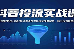 抖音投流实战课,投放逻辑/玩法/复盘/起号思路及流量相关问题解析,助力抖音投流提效