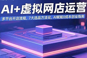(15692期)AI+虚拟网店运营:多平台开店流程,7大选品方法论,AI赋能0成本创业指南