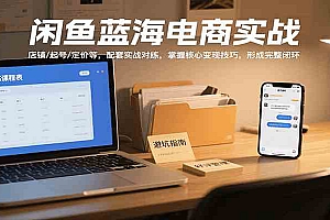 闲鱼蓝海电商实战,涵盖店铺、起号、定价等,配套实战对练,掌握核心变现技巧