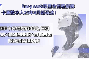 (15704期)Deep seek项目全流程拆解+卡通数字人25年4月新玩法!新手十分钟混剪出…