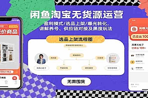 闲鱼淘宝无货源运营:盈利模式/选品上架/曝光转化,讲解养号、供应链对接及黑搜玩法